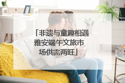 非遗与童趣相遇 雅安端午文旅市场供需两旺